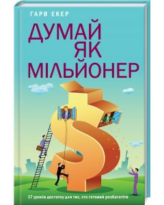 Думай як мільйонер.17 уроків достатку для тих, хто готовий розбагатіти.